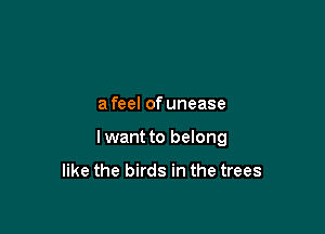 afeel of unease

lwant to belong

like the birds in the trees