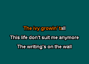 The ivy growin' tall

This life don't suit me anymore

The writing's on the wall