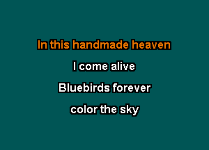 In this handmade heaven
I come alive

Bluebirds forever

colorthe sky