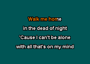 Walk me home
in the dead of night

'Cause I can't be alone

with all that's on my mind