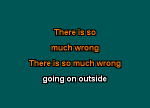 There is so

much wrong

There is so much wrong

going on outside