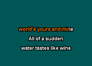 world's yours and mine

All ofa sudden

water tastes like wine