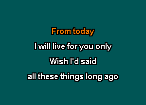 From today
lwill live for you only
Wish I'd said

all these things long ago