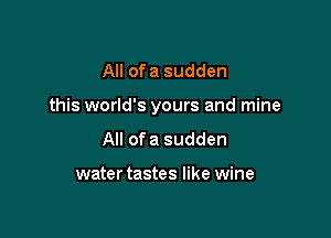 AII ofa sudden

this world's yours and mine

All ofa sudden

water tastes like wine
