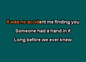 It was no accident me finding you

Someone had a hand in it

Long before we ever knew