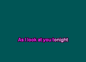 As I look at you tonight