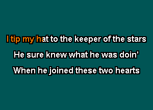 I tip my hat to the keeper ofthe stars
He sure knew what he was doin'

When he joined these two hearts