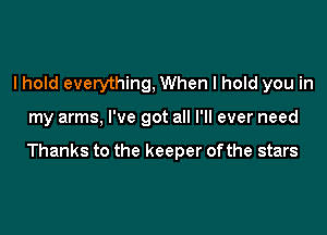 I hold everything, When I hold you in

my arms, I've got all I'll ever need

Thanks to the keeper ofthe stars