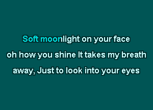 Soft moonlight on your face

oh how you shine It takes my breath

away, Just to look into your eyes