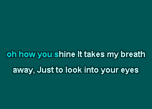 oh how you shine It takes my breath

away, Just to look into your eyes