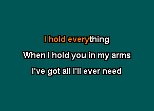 I hoId everything

When I hold you in my arms

I've got all I'll ever need