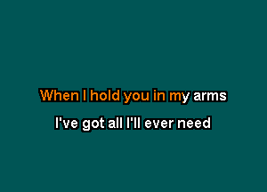 When I hold you in my arms

I've got all I'll ever need