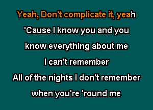 Yeah, Don't complicate it, yeah
'Cause I know you and you
know everything about me

I can't remember

All ofthe nights I don't remember

when you're 'round me I