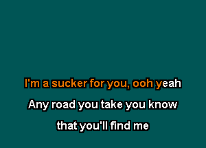 I'm a sucker for you, ooh yeah

Any road you take you know

that you'll find me