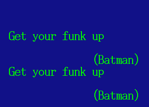 Get your funk up

(Batman)
Get your funk up

(Batman)