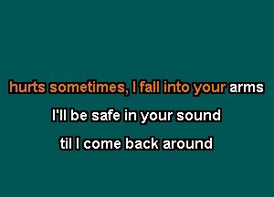 hurts sometimes, lfall into your arms

I'll be safe in your sound

til I come back around