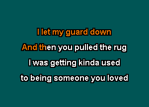 I let my guard down
And then you pulled the rug

lwas getting kinda used

to being someone you loved