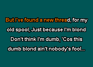 But I've found a new thread, for my
old spool, Just because I'm blond

Don't think I'm dumb, 'Cos this

dumb blond ain't nobody's fool...