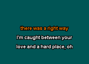 there was a right way

I'm caught between your

love and a hard place, oh