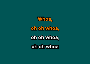 Whoa,

oh oh whoa,

oh oh whoa,

oh oh whoa