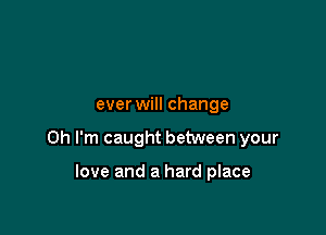 ever will change

Oh I'm caught between your

love and a hard place