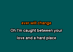 ever will change

Oh I'm caught between your

love and a hard place