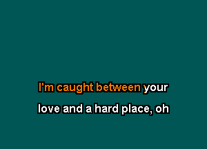 I'm caught between your

love and a hard place, oh