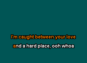 I'm caught between your love

and a hard place, ooh whoa