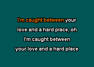 I'm caught between your
love and a hard place, oh

I'm caught between

your love and a hard place
