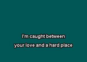 I'm caught between

your love and a hard place