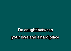 I'm caught between

your love and a hard place