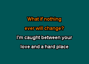 What if nothing

ever will change?

I'm caught between your

love and a hard place
