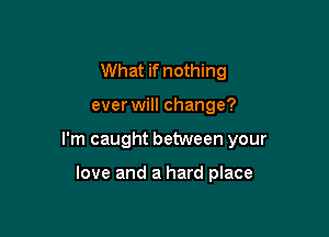 What if nothing

ever will change?

I'm caught between your

love and a hard place