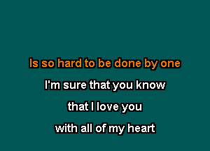 ls so hard to be done by one

I'm sure that you know

that I love you

with all of my heart