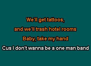 WeWI get tattoos,

and we'll trash hotel rooms

Baby, take my hand

Cus I don twanna be a one man band