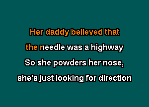 Her daddy believed that
the needle was a highway

80 she powders her nose,

she's just looking for direction