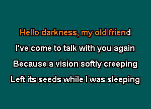 Hello darkness, my old friend
I've come to talk with you again
Because a vision softly creeping

Left its seeds while I was sleeping