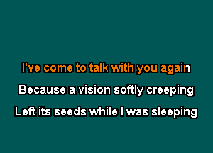 I've come to talk with you again

Because a vision softly creeping

Left its seeds while I was sleeping