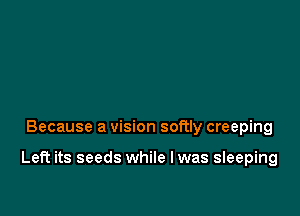 Because a vision softly creeping

Left its seeds while I was sleeping