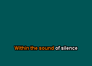 Within the sound of silence