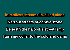In restless streams I walked alone
Narrow streets of cobble stone
Beneath the halo of a street lamp

lturn my collar to the cold and damp