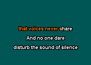 that voices never share

And no one dare

disturb the sound of silence