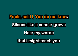 Fools, said I, You do not know
Silence like a cancer grows

Hear my words

thatl might teach you