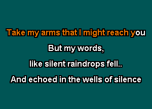Take my arms that I might reach you

But my words,

like silent raindrops fell..

And echoed in the wells of silence
