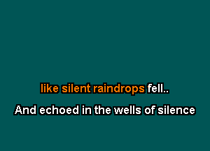 like silent raindrops fell..

And echoed in the wells of silence
