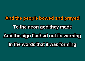 And the people bowed and prayed
To the neon god they made
And the sign flashed out its warning

In the words that it was forming