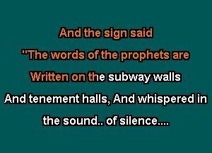 And the sign said
The words ofthe prophets are
Written on the subway walls
And tenement halls, And whispered in

the sound.. of silence....