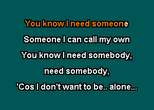 You know I need someone

Someone I can call my own

You knowl need somebody,

need somebody,

'Cos I don't want to be.. alone...