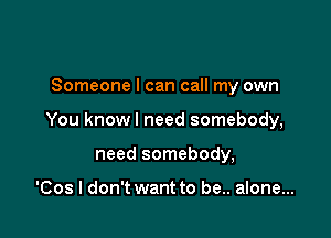 Someone I can call my own

You knowl need somebody,

need somebody,

'Cos I don't want to be.. alone...