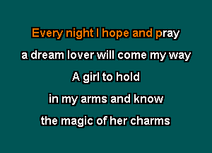 Every night I hope and pray

a dream lover will come my way

A girl to hold
in my arms and know

the magic of her charms